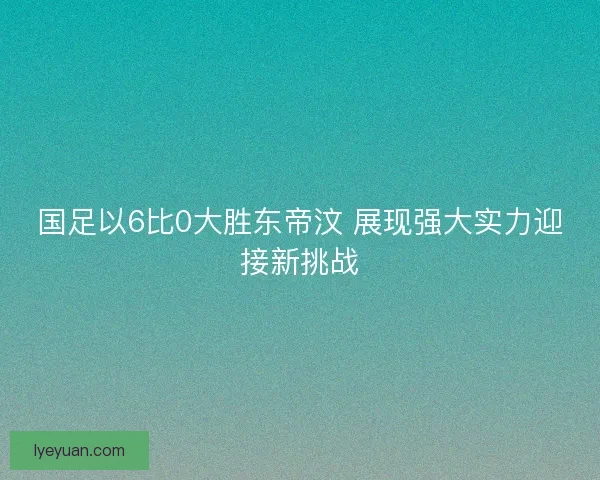 国足以6比0大胜东帝汶 展现强大实力迎接新挑战
