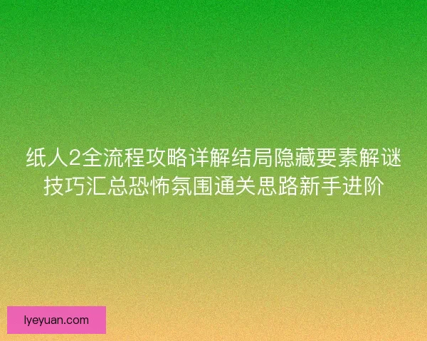 纸人2全流程攻略详解结局隐藏要素解谜技巧汇总恐怖氛围通关思路新手进阶