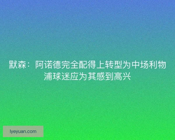 默森：阿诺德完全配得上转型为中场利物浦球迷应为其感到高兴