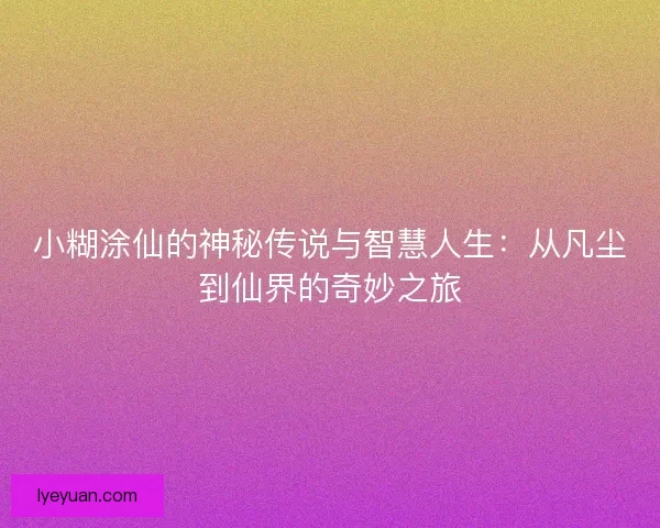 小糊涂仙的神秘传说与智慧人生：从凡尘到仙界的奇妙之旅