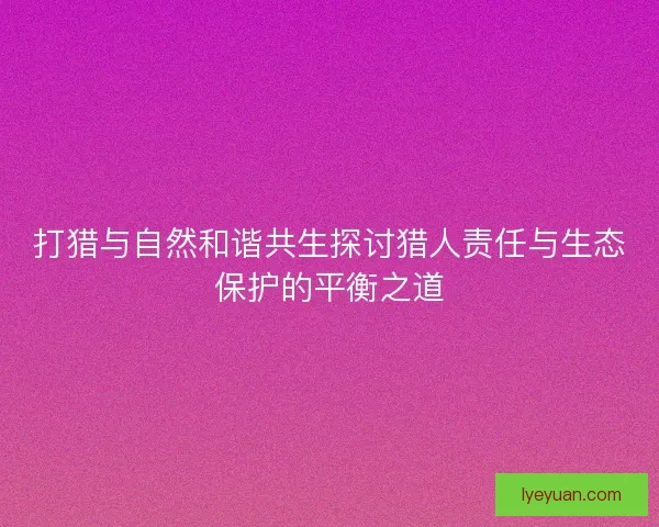 打猎与自然和谐共生探讨猎人责任与生态保护的平衡之道