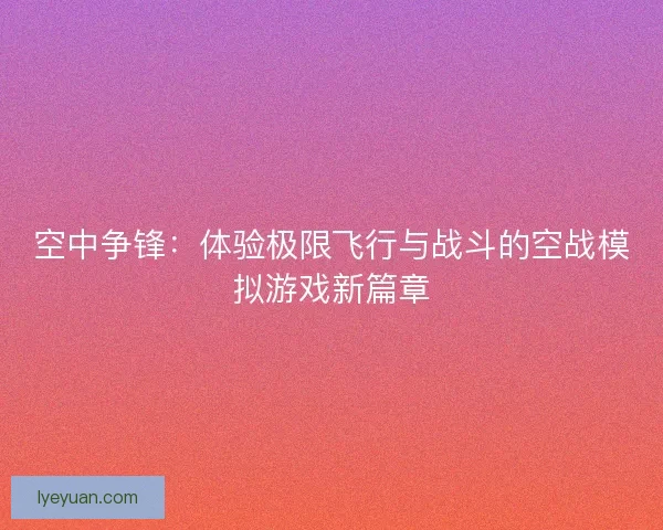 空中争锋：体验极限飞行与战斗的空战模拟游戏新篇章
