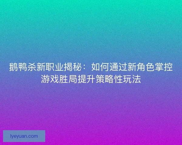 鹅鸭杀新职业揭秘：如何通过新角色掌控游戏胜局提升策略性玩法