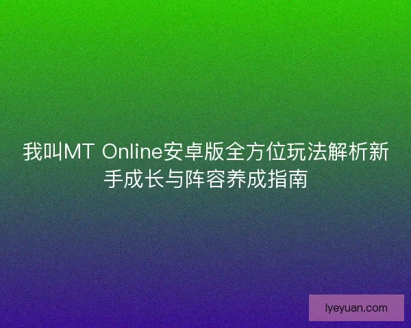 我叫MT Online安卓版全方位玩法解析新手成长与阵容养成指南