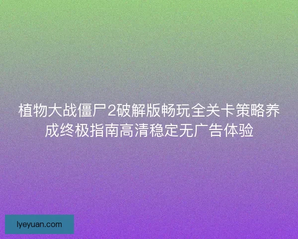 植物大战僵尸2破解版畅玩全关卡策略养成终极指南高清稳定无广告体验