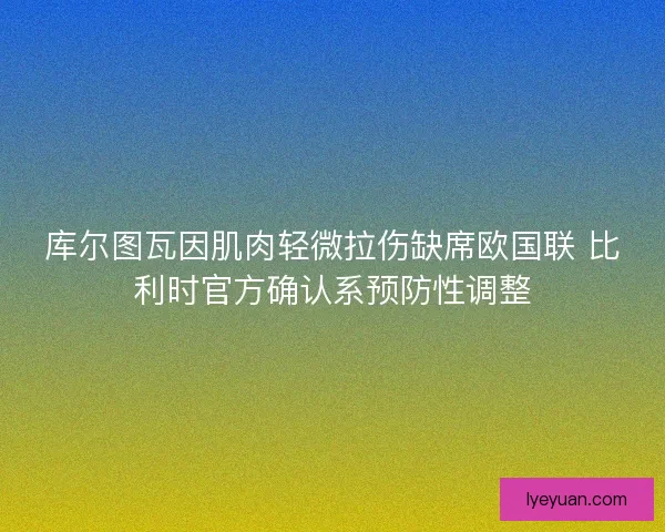 库尔图瓦因肌肉轻微拉伤缺席欧国联 比利时官方确认系预防性调整