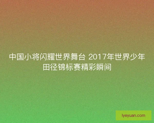 中国小将闪耀世界舞台 2017年世界少年田径锦标赛精彩瞬间