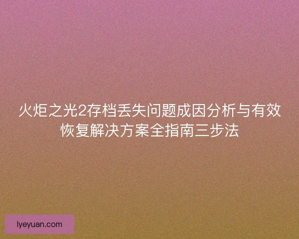 火炬之光2存档丢失问题成因分析与有效恢复解决方案全指南三步法