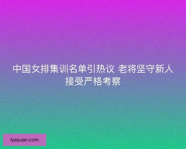 中国女排集训名单引热议 老将坚守新人接受严格考察