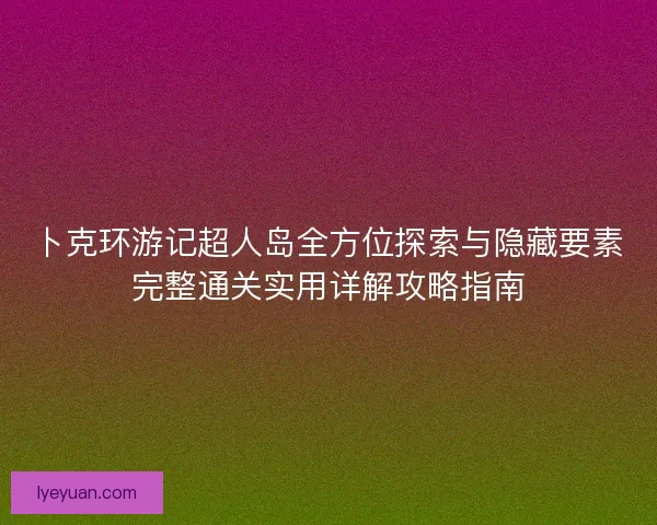 卜克环游记超人岛全方位探索与隐藏要素完整通关实用详解攻略指南