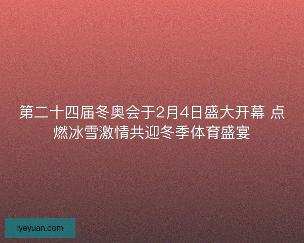 第二十四届冬奥会于2月4日盛大开幕 点燃冰雪激情共迎冬季体育盛宴
