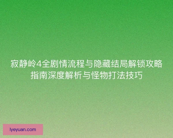 寂静岭4全剧情流程与隐藏结局解锁攻略指南深度解析与怪物打法技巧