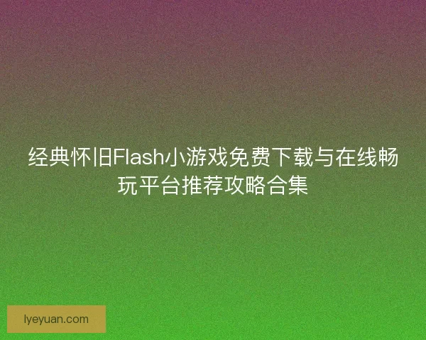 经典怀旧Flash小游戏免费下载与在线畅玩平台推荐攻略合集