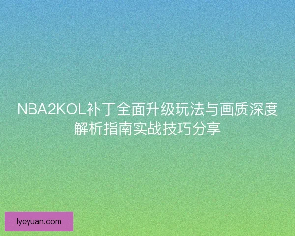 NBA2KOL补丁全面升级玩法与画质深度解析指南实战技巧分享