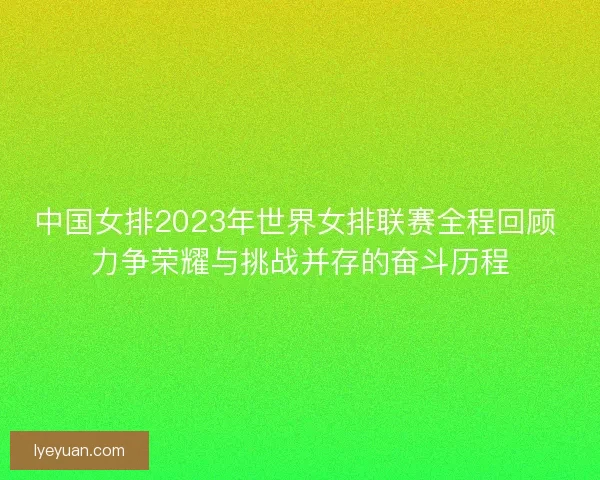 中国女排2023年世界女排联赛全程回顾 力争荣耀与挑战并存的奋斗历程