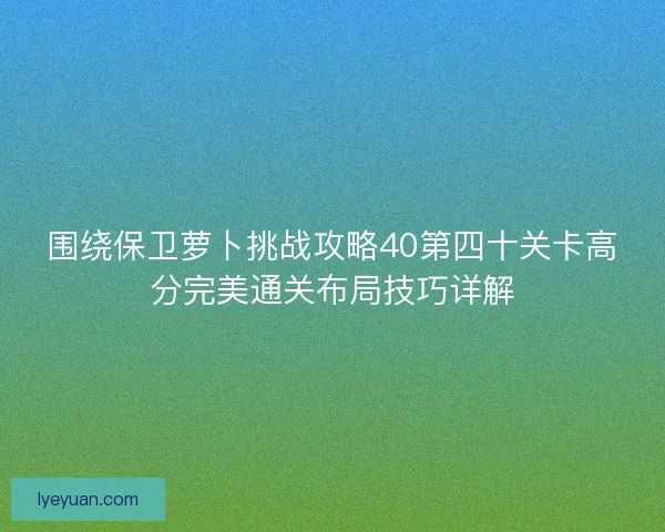 围绕保卫萝卜挑战攻略40第四十关卡高分完美通关布局技巧详解