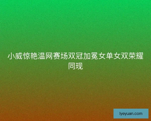 小威惊艳温网赛场双冠加冕女单女双荣耀同现