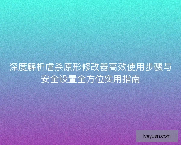 深度解析虐杀原形修改器高效使用步骤与安全设置全方位实用指南
