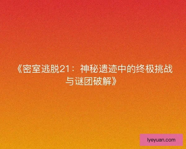 《密室逃脱21：神秘遗迹中的终极挑战与谜团破解》