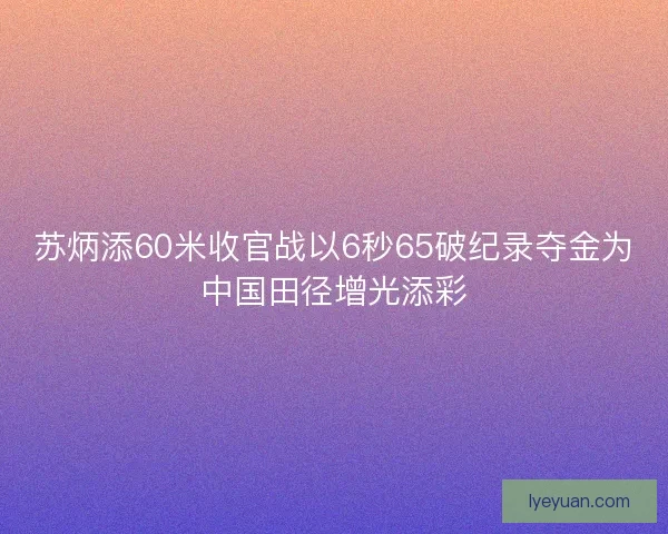 苏炳添60米收官战以6秒65破纪录夺金为中国田径增光添彩