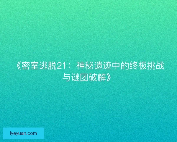 《密室逃脱21：神秘遗迹中的终极挑战与谜团破解》