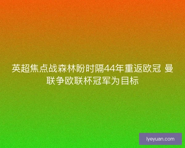 英超焦点战森林盼时隔44年重返欧冠 曼联争欧联杯冠军为目标
