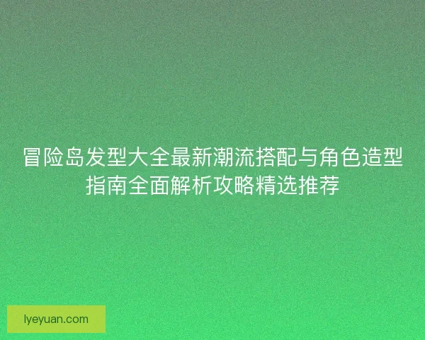 冒险岛发型大全最新潮流搭配与角色造型指南全面解析攻略精选推荐