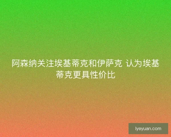 阿森纳关注埃基蒂克和伊萨克 认为埃基蒂克更具性价比
