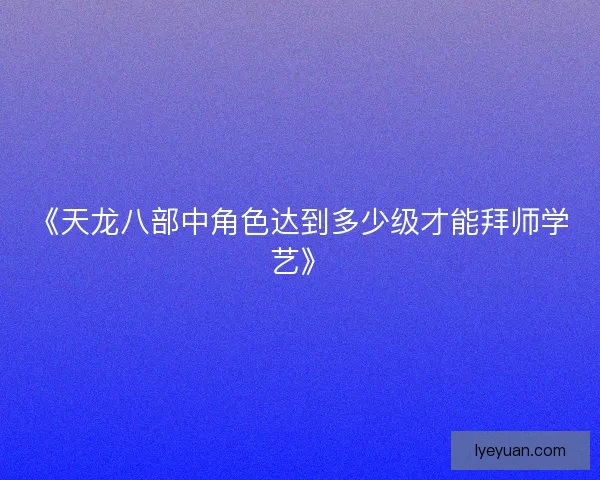《天龙八部中角色达到多少级才能拜师学艺》