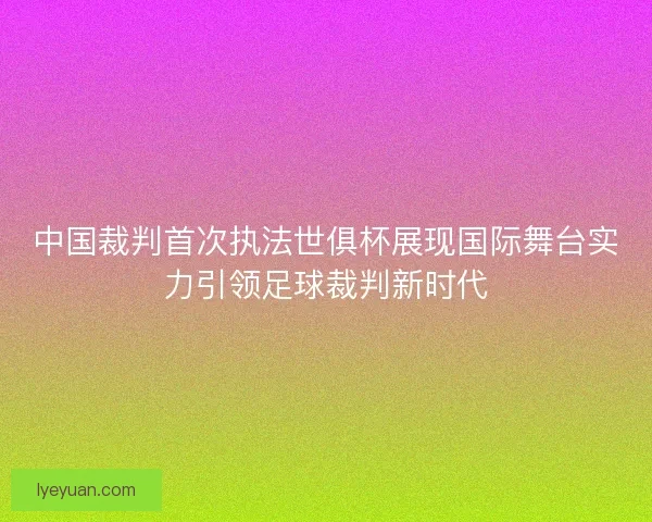 中国裁判首次执法世俱杯展现国际舞台实力引领足球裁判新时代