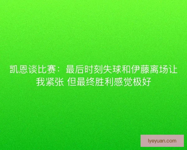 凯恩谈比赛：最后时刻失球和伊藤离场让我紧张 但最终胜利感觉极好