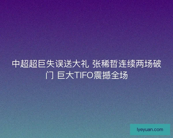 中超超巨失误送大礼 张稀哲连续两场破门 巨大TIFO震撼全场