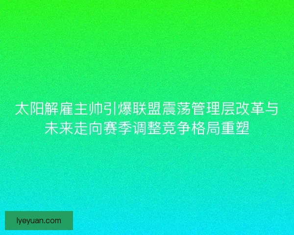 太阳解雇主帅引爆联盟震荡管理层改革与未来走向赛季调整竞争格局重塑