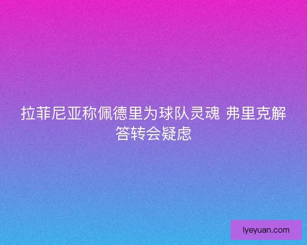 拉菲尼亚称佩德里为球队灵魂 弗里克解答转会疑虑