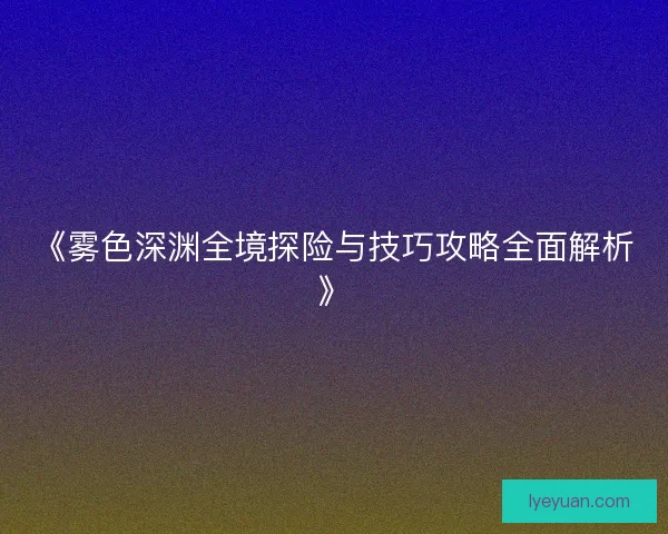《雾色深渊全境探险与技巧攻略全面解析》